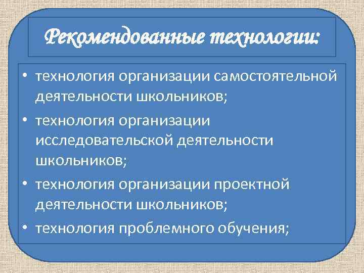 Рекомендованные технологии: • технология организации самостоятельной деятельности школьников; • технология Рекомендованные технологии: • технология организации самостоятельной деятельности школьников; • технология