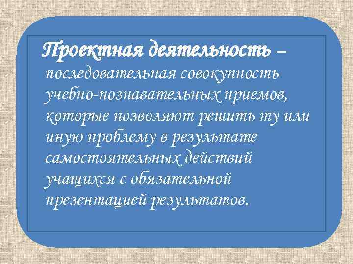Проектная деятельность – последовательная совокупность учебно-познавательных приемов, которые позволяют решить Проектная деятельность – последовательная совокупность учебно-познавательных приемов, которые позволяют решить
