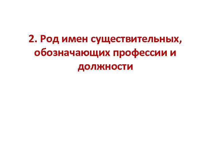 2. Род имен существительных,  обозначающих профессии и  должности 