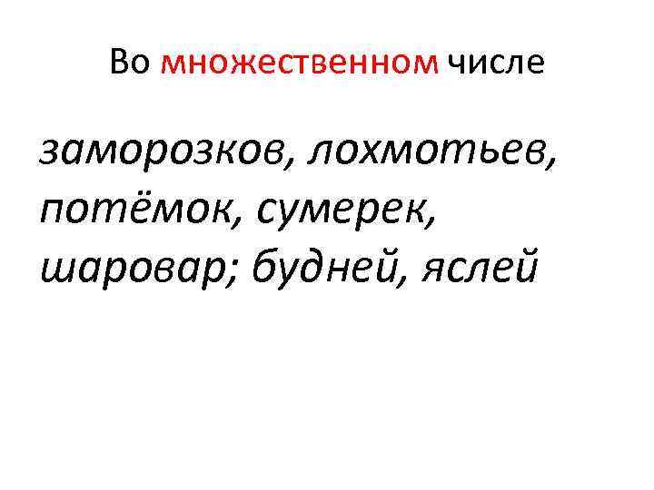 Во множественном числе заморозков, лохмотьев, потёмок‚ сумерек, шаровар; будней, яслей Во множественном числе заморозков, лохмотьев, потёмок‚ сумерек, шаровар; будней, яслей