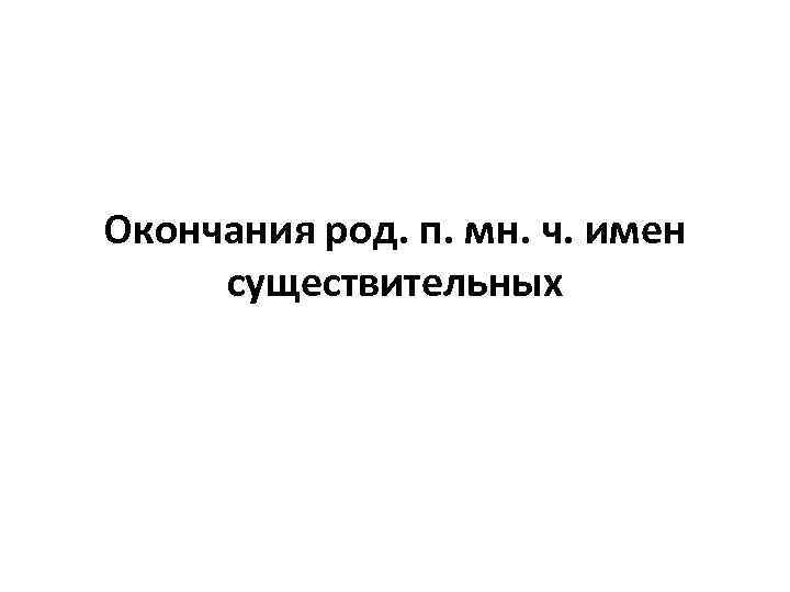 Окончания род. п. мн. ч. имен существительных Окончания род. п. мн. ч. имен существительных