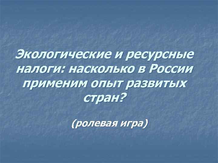 Экологические и ресурсные налоги: насколько в России применим опыт развитых стран? Экологические и ресурсные налоги: насколько в России применим опыт развитых стран?