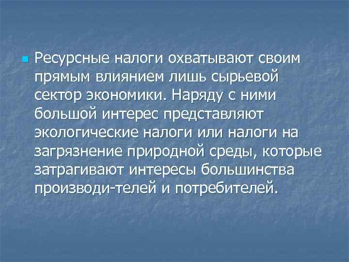 n Ресурсные налоги охватывают своим прямым влиянием лишь сырьевой сектор экономики. Наряду с n Ресурсные налоги охватывают своим прямым влиянием лишь сырьевой сектор экономики. Наряду с