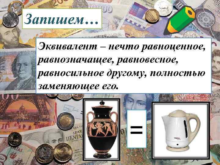 Запишем… Эквивалент – нечто равноценное,  равнозначащее, равновесное,  равносильное другому, полностью заменяющее его.