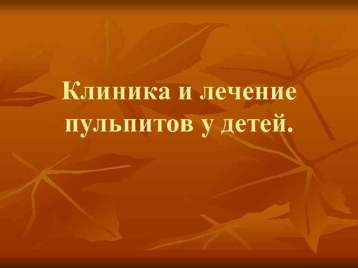 Клиника и лечение пульпитов у детей. Клиника и лечение пульпитов у детей.