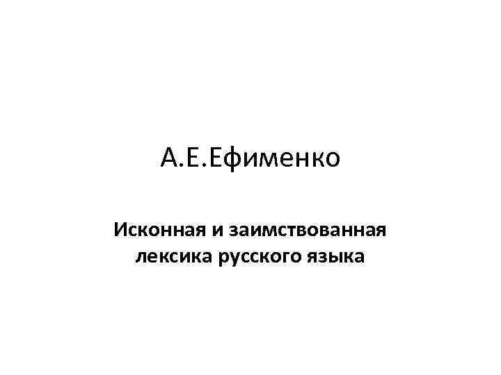   А. Е. Ефименко Исконная и заимствованная  лексика русского языка 
