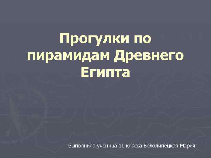   Прогулки по пирамидам Древнего  Египта   Выполнила ученица 10 класса