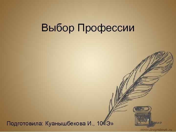   Выбор Профессии Подготовила: Куанышбекова И. , 10 «Э» 