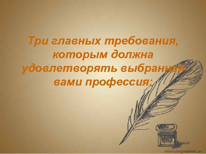  Три главных требования,  которым должна удовлетворять выбранная вами профессия: 