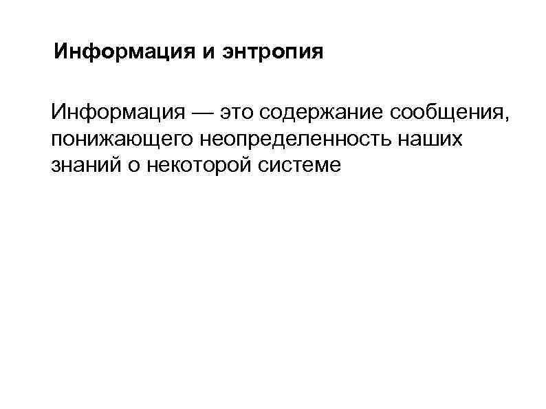 Информация и энтропия Информация — это содержание сообщения, понижающего неопределенность наших знаний о некоторой