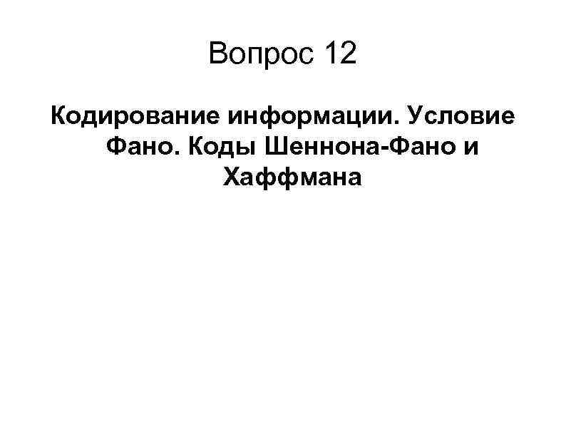    Вопрос 12 Кодирование информации. Условие Фано. Коды Шеннона-Фано и  