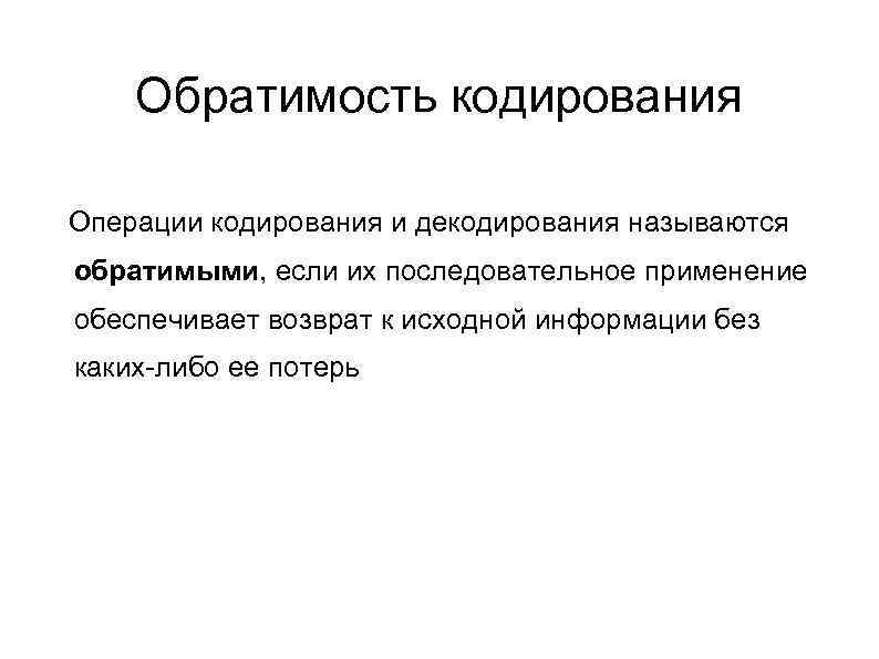   Обратимость кодирования Операции кодирования и декодирования называются обратимыми, если их последовательное применение