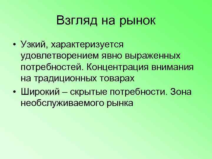   Взгляд на рынок • Узкий, характеризуется  удовлетворением явно выраженных  потребностей.