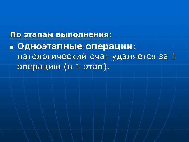 По этапам выполнения: n  Одноэтапные операции: патологический очаг удаляется за 1 операцию (в