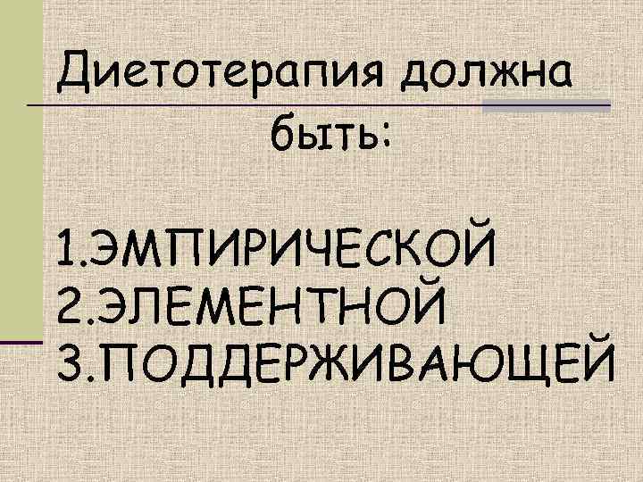 Диетотерапия должна   быть:  1. ЭМПИРИЧЕСКОЙ 2. ЭЛЕМЕНТНОЙ 3. ПОДДЕРЖИВАЮЩЕЙ 