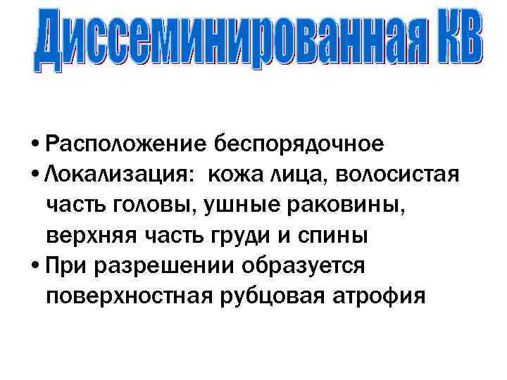  • Расположение беспорядочное • Локализация: кожа лица, волосистая часть головы, ушные раковины, 