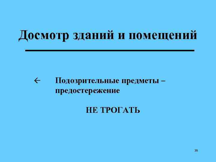 Досмотр зданий и помещений ß Подозрительные предметы – предостережение НЕ ТРОГАТЬ 38 
