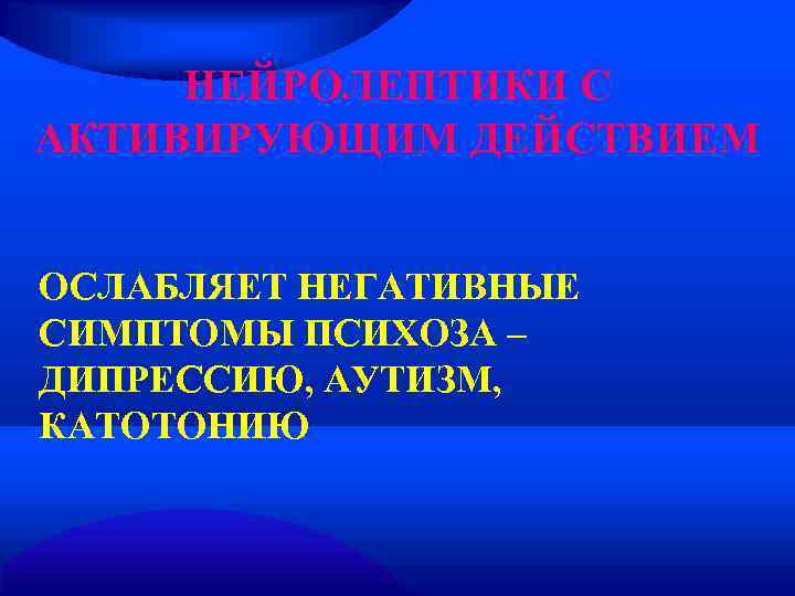  НЕЙРОЛЕПТИКИ С АКТИВИРУЮЩИМ ДЕЙСТВИЕМ  ОСЛАБЛЯЕТ НЕГАТИВНЫЕ СИМПТОМЫ ПСИХОЗА – ДИПРЕССИЮ, АУТИЗМ, КАТОТОНИЮ