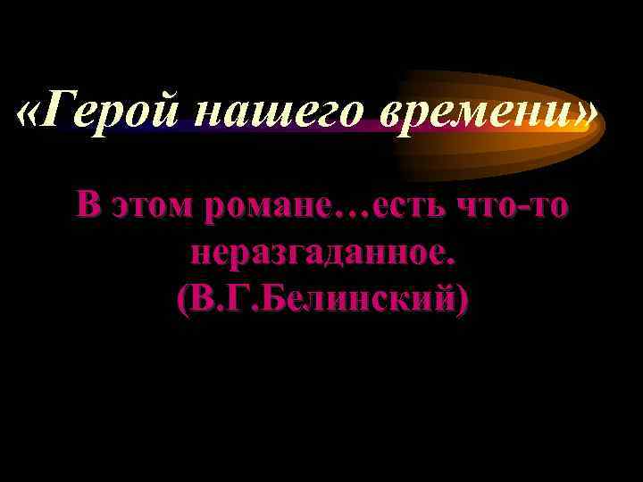  «Герой нашего времени»  В этом романе…есть что-то   неразгаданное.  