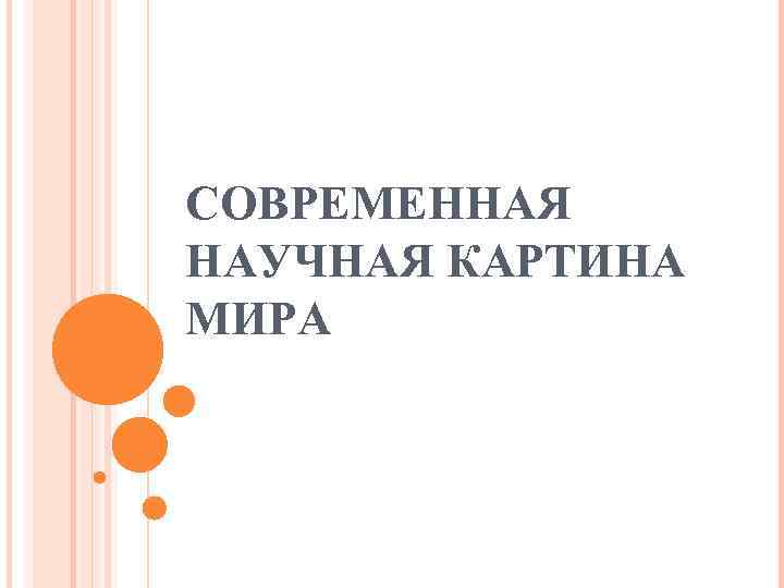 СОВРЕМЕННАЯ НАУЧНАЯ КАРТИНА МИРА СОВРЕМЕННАЯ НАУЧНАЯ КАРТИНА МИРА