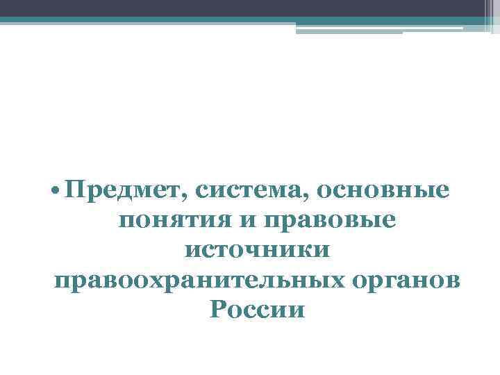  Предмет,  система, основные понятия и правовые   источники правоохранительных органов 