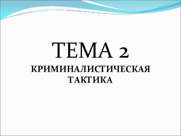   ТЕМА 2  КРИМИНАЛИСТИЧЕСКАЯ  ТАКТИКА 