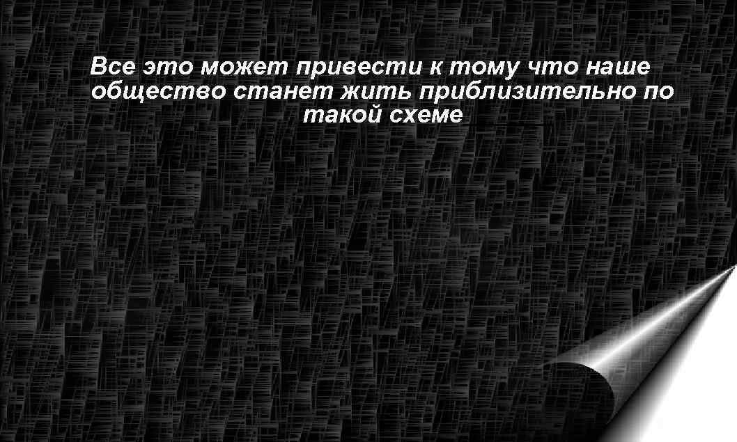 Все это может привести к тому что наше общество станет жить приблизительно по 