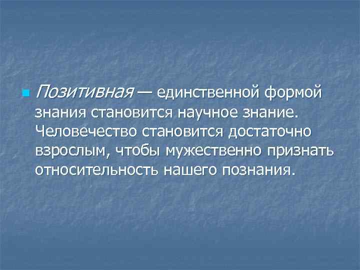n  Позитивная — единственной формой знания становится научное знание. Человечество становится достаточно взрослым,