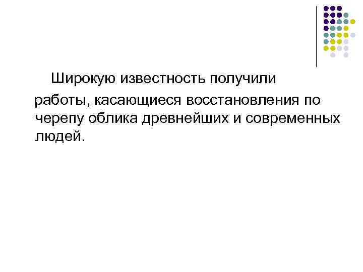   Широкую известность получили работы, касающиеся восстановления по черепу облика древнейших и современных