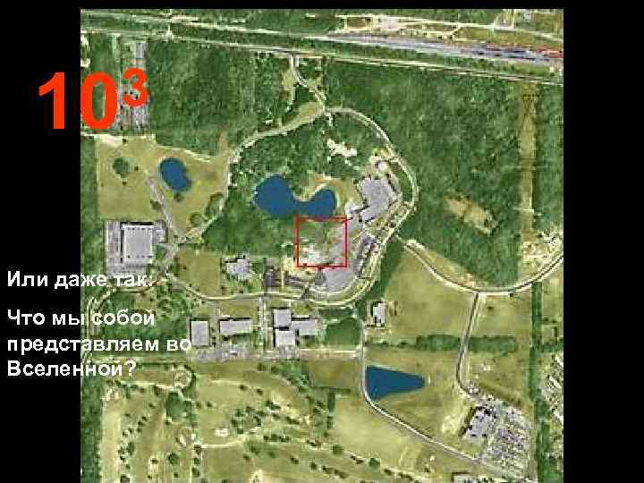  10 3  Или даже так: Что мы собой представляем во Вселенной? 
