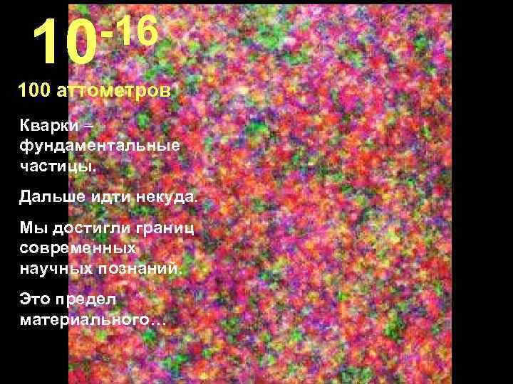  10 -16 100 аттометров Кварки – фундаментальные частицы. Дальше идти некуда. Мы достигли