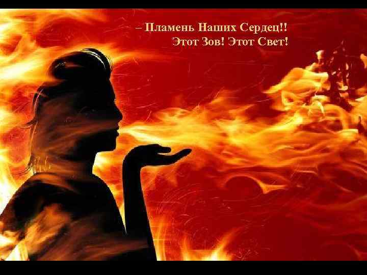 – Пламень Наших Сердец!!  Этот Зов! Этот Свет! 