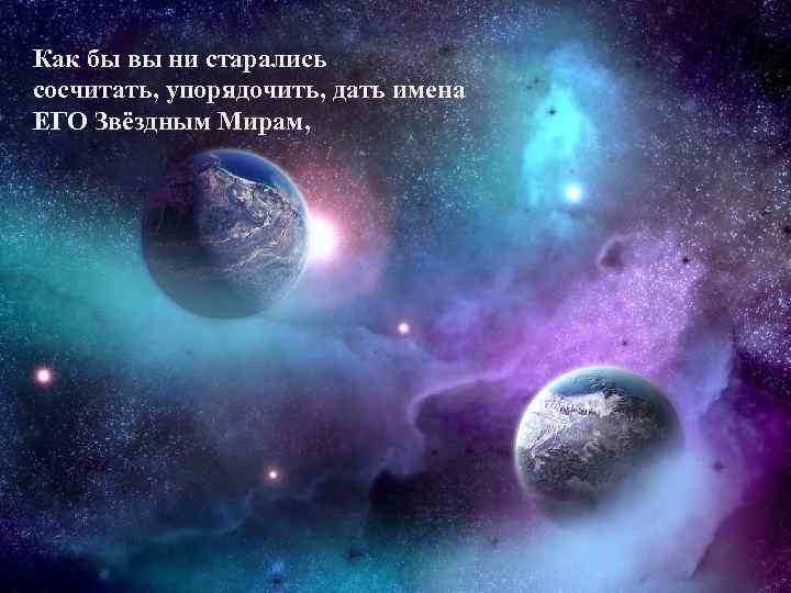 Как бы вы ни старались сосчитать, упорядочить, дать имена ЕГО Звёздным Мирам, 