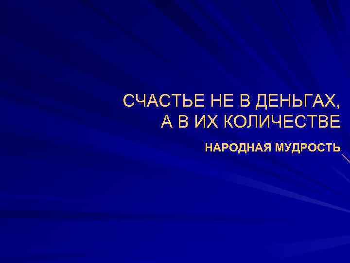 СЧАСТЬЕ НЕ В ДЕНЬГАХ, А В ИХ КОЛИЧЕСТВЕ   НАРОДНАЯ МУДРОСТЬ 