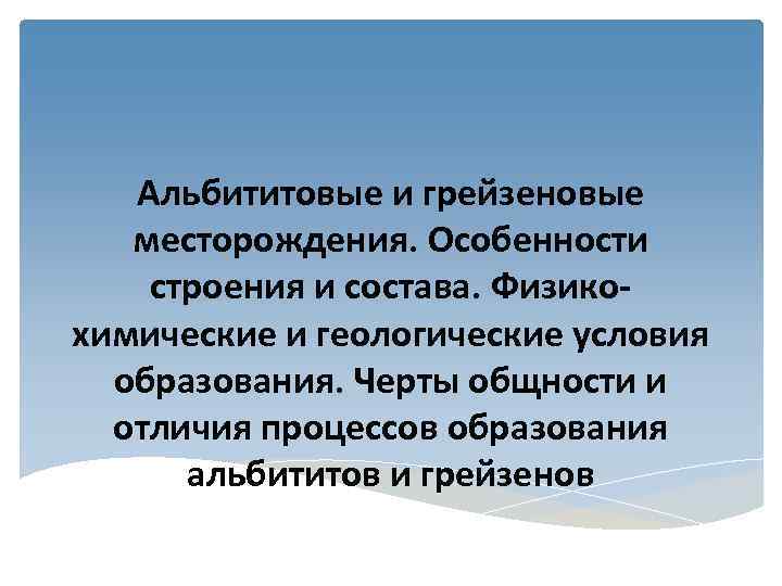   Альбититовые и грейзеновые  месторождения. Особенности строения и состава. Физико- химические и