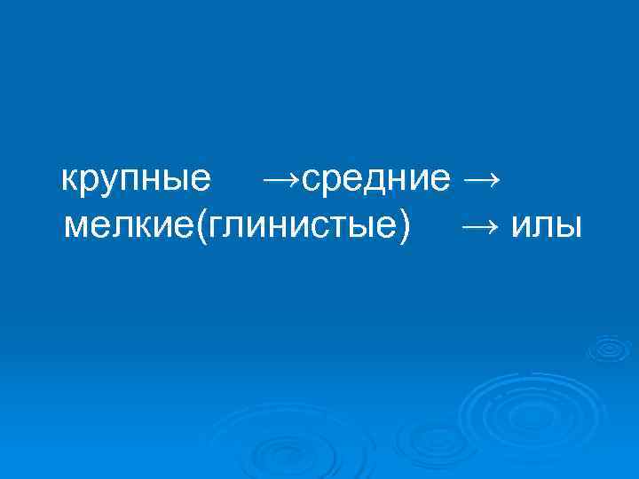  крупные →средние →  мелкие(глинистые) → илы 