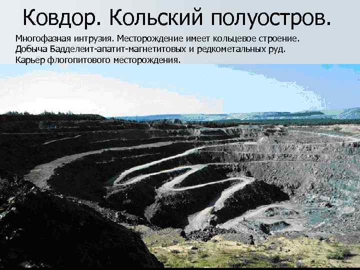  Ковдор. Кольский полуостров. Многофазная интрузия. Месторождение имеет кольцевое строение. Добыча Бадделеит-апатит-магнетитовых и редкометальных