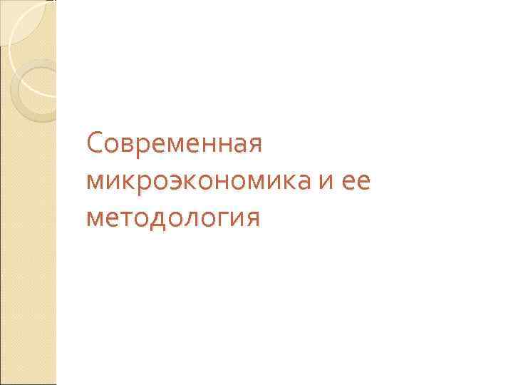 Современная микроэкономика и ее методология Современная микроэкономика и ее методология