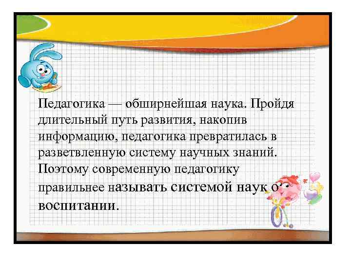 Педагогика — обширнейшая наука. Пройдя длительный путь развития, накопив информацию, педагогика превратилась в разветвленную