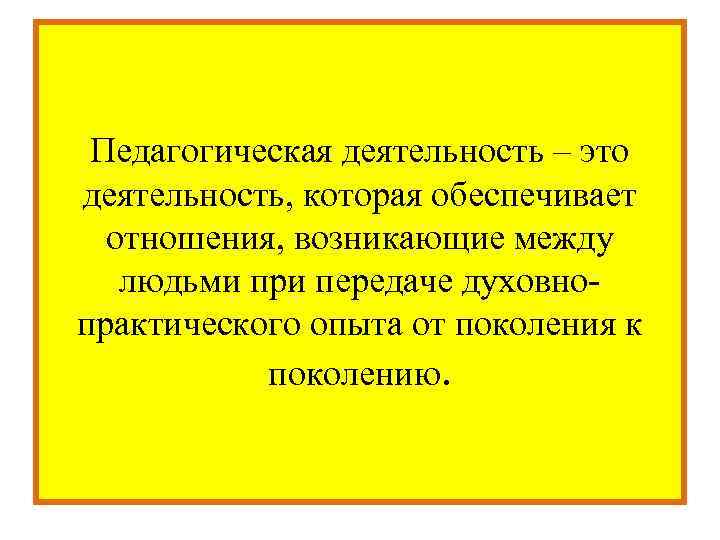  Педагогическая деятельность – это деятельность, которая обеспечивает  отношения, возникающие между людьми при