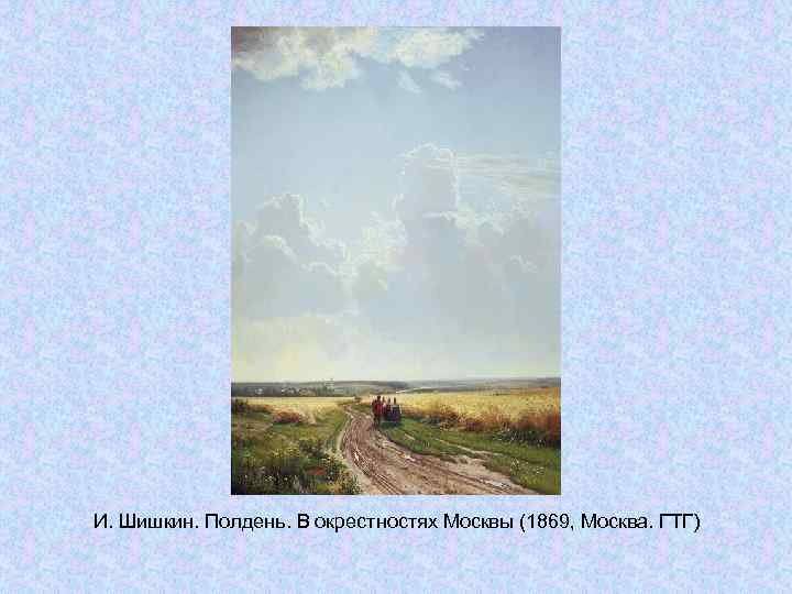 И. Шишкин. Полдень. В окрестностях Москвы (1869, Москва. ГТГ) И. Шишкин. Полдень. В окрестностях Москвы (1869, Москва. ГТГ)