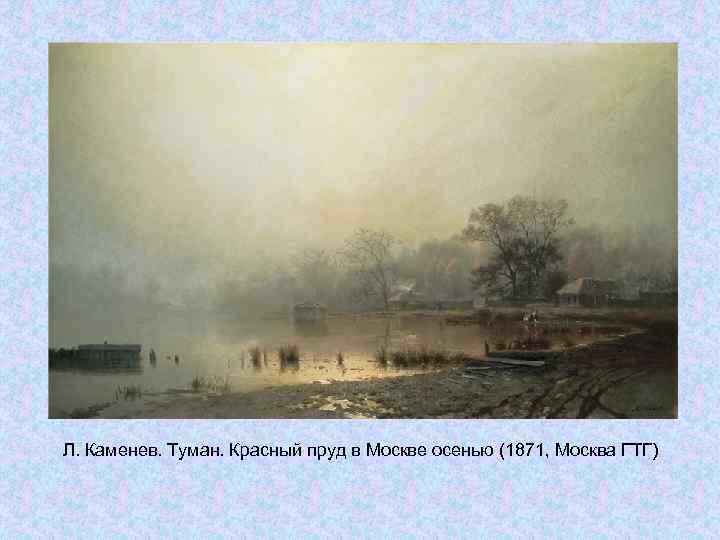 Л. Каменев. Туман. Красный пруд в Москве осенью (1871, Москва ГТГ) Л. Каменев. Туман. Красный пруд в Москве осенью (1871, Москва ГТГ)