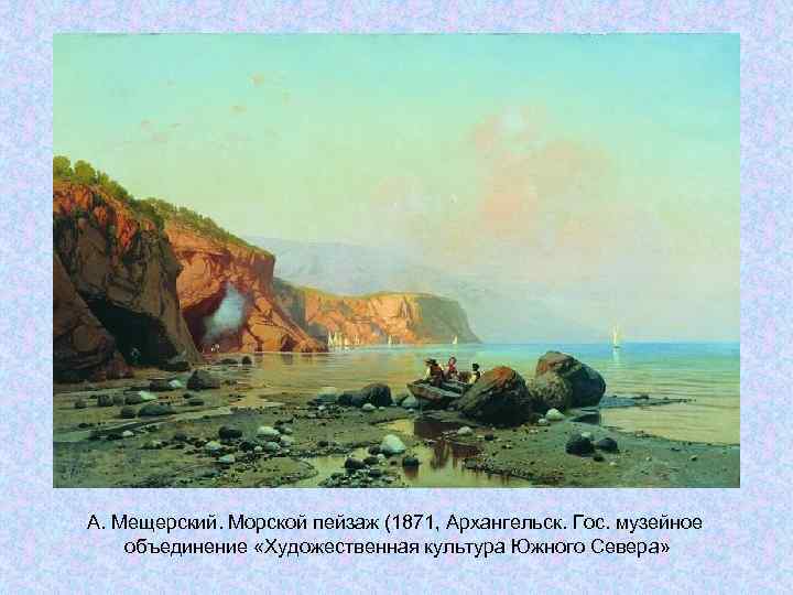А. Мещерский. Морской пейзаж (1871, Архангельск. Гос. музейное объединение «Художественная культура Южного Севера» А. Мещерский. Морской пейзаж (1871, Архангельск. Гос. музейное объединение «Художественная культура Южного Севера»