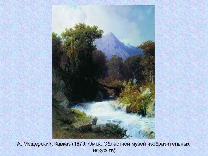 А. Мещерский. Кавказ (1873, Омск. Областной музей изобразительных искусств) А. Мещерский. Кавказ (1873, Омск. Областной музей изобразительных искусств)