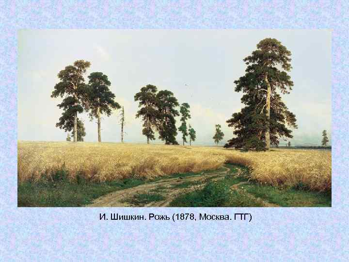 И. Шишкин. Рожь (1878, Москва. ГТГ) И. Шишкин. Рожь (1878, Москва. ГТГ)