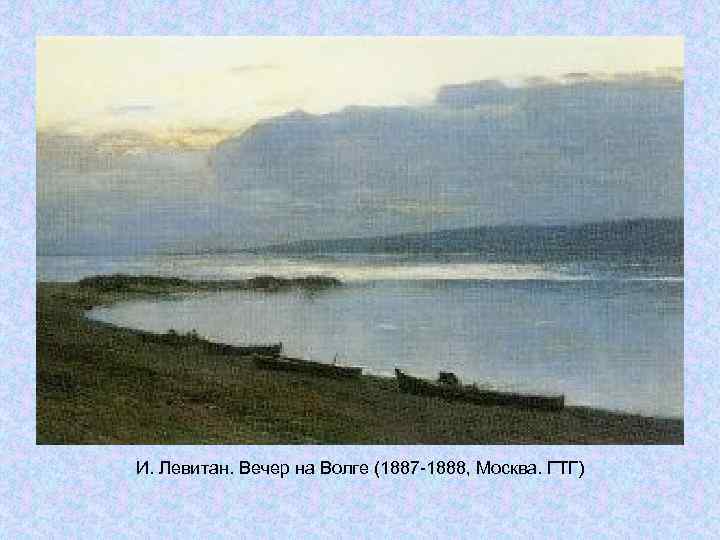 И. Левитан. Вечер на Волге (1887 -1888, Москва. ГТГ) И. Левитан. Вечер на Волге (1887 -1888, Москва. ГТГ)