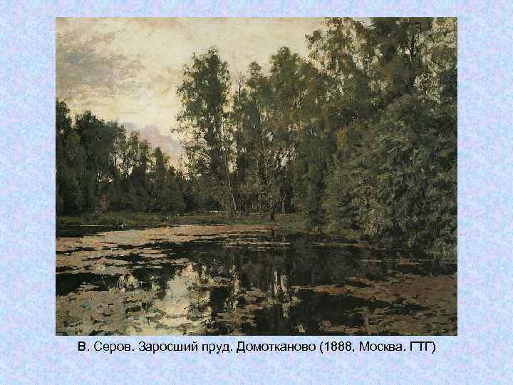 В. Серов. Заросший пруд. Домотканово (1888, Москва. ГТГ) В. Серов. Заросший пруд. Домотканово (1888, Москва. ГТГ)