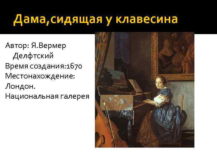 Дама, сидящая у клавесина Автор: Я. Вермер  Делфтский Время создания: 1670 Местонахождение:
