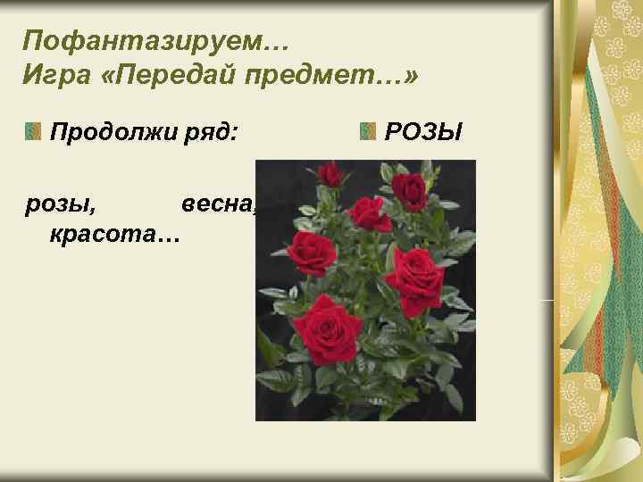 Пофантазируем… Игра «Передай предмет…» Продолжи ряд: РОЗЫ розы, весна, красота… Пофантазируем… Игра «Передай предмет…» Продолжи ряд: РОЗЫ розы, весна, красота…