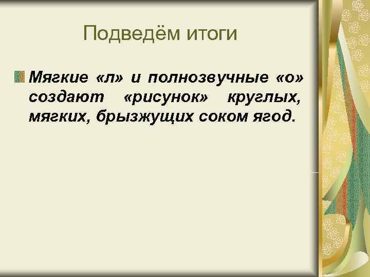 Подведём итоги Мягкие «л» и полнозвучные «о» создают «рисунок» круглых, мягких, брызжущих соком Подведём итоги Мягкие «л» и полнозвучные «о» создают «рисунок» круглых, мягких, брызжущих соком